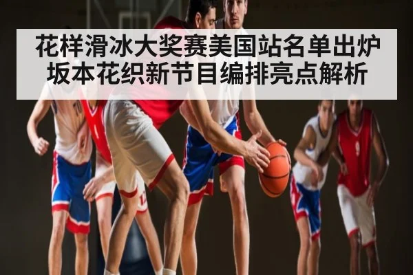 花样滑冰大奖赛美国站名单出炉 坂本花织新节目编排亮点解析